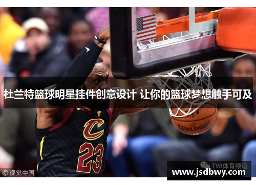 杜兰特篮球明星挂件创意设计 让你的篮球梦想触手可及 杜兰特篮球明星挂件创意设计 让你的篮球梦想触手可及