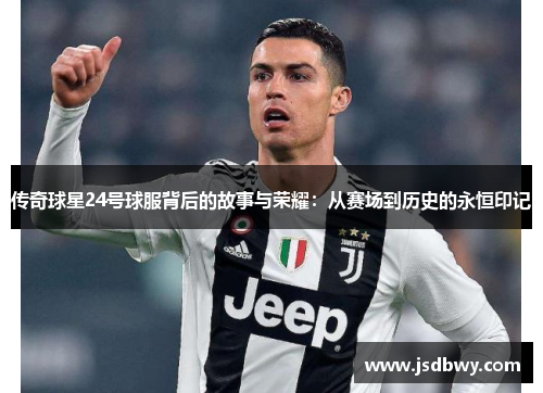 传奇球星24号球服背后的故事与荣耀：从赛场到历史的永恒印记