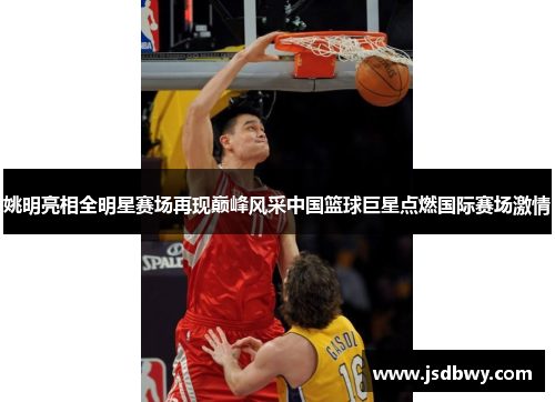 姚明亮相全明星赛场再现巅峰风采中国篮球巨星点燃国际赛场激情 姚明亮相全明星赛场再现巅峰风采中国篮球巨星点燃国际赛场激情