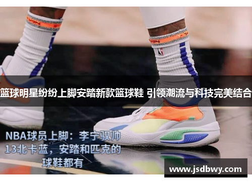 篮球明星纷纷上脚安踏新款篮球鞋 引领潮流与科技完美结合 篮球明星纷纷上脚安踏新款篮球鞋 引领潮流与科技完美结合