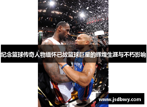纪念篮球传奇人物缅怀已故篮球巨星的辉煌生涯与不朽影响 纪念篮球传奇人物缅怀已故篮球巨星的辉煌生涯与不朽影响