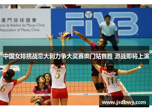 中国女排挑战意大利力争大奖赛奥门站首胜 激战即将上演 中国女排挑战意大利力争大奖赛奥门站首胜 激战即将上演